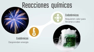 Reacciones químicas
Exotérmicas
Desprenden energía
Endotérmicas
Requieren calor para
llevarse a cabo
 