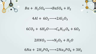 𝐵𝑎 + 𝐻2𝑆𝑂4 𝐵𝑎𝑆𝑂4 + 𝐻2
4𝐴𝑙 + 6𝑂2 2𝐴𝑙2𝑂3
6𝐶𝑂2 + 6𝐻2𝑂 𝐶6𝐻12𝑂6 + 6𝑂2
2𝐻𝑁𝑂3 𝑁2𝑂5 + 𝐻2𝑂
6𝑁𝑎 + 2𝐻3𝑃𝑂4 2𝑁𝑎3𝑃𝑂4 + 3𝐻2
 
