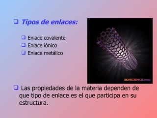 Tipos de enlaces: Enlace covalente Enlace iónico Enlace metálico Las propiedades de la materia dependen de que tipo de enlace es el que participa en su estructura.  