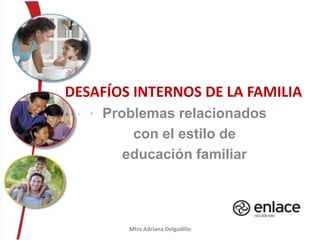 Desafíos internos de la familia  Problemas relacionados  con el estilo de educación familiar Mtra Adriana Delgadillo 