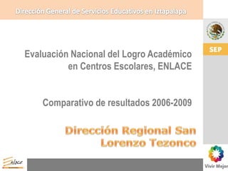 Dirección General de Servicios Educativos en Iztapalapa Evaluación Nacional del Logro Académico en Centros Escolares, ENLACE Comparativo de resultados 2006-2009 Dirección Regional San Lorenzo Tezonco 