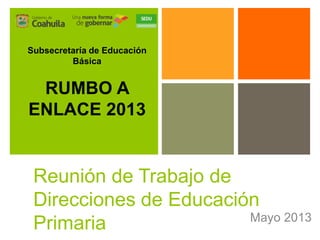+
Reunión de Trabajo de
Direcciones de Educación
Primaria Mayo 2013
Subsecretaría de Educación
Básica
RUMBO A
ENLACE 2013
 