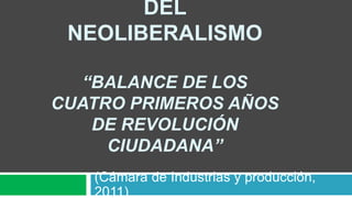 DEL
NEOLIBERALISMO
“BALANCE DE LOS
CUATRO PRIMEROS AÑOS
DE REVOLUCIÓN
CIUDADANA”
(Cámara de Industrias y producción,
2011)
 