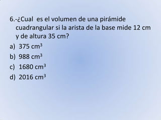 6.-¿Cual  es el volumen de una pirámide cuadrangular si la arista de la base mide 12 cm y de altura 35 cm?375 cm3988 cm31680 cm32016 cm3