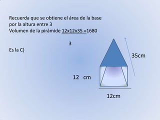 Recuerda que se obtiene el área de la base por la altura entre 3Volumen de la pirámide 12x12x35 =1680                                                  3Es la C)35cm12   cm12cm