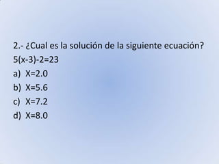 2.- ¿Cual es la solución de la siguiente ecuación?5(x-3)-2=23     X=2.0            X=5.6                  X=7.2                    X=8.0                          