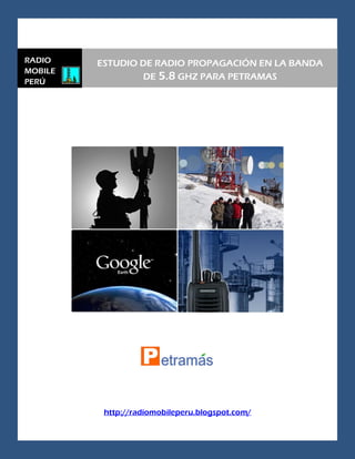 http://radiomobileperu.blogspot.com/
ESTUDIO DE RADIO PROPAGACIÓN EN LA BANDA
DE 5.8 GHZ PARA PETRAMAS
RADIO
MOBILE
PERÚ
 