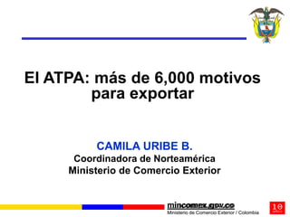 El ATPA: más de 6,000 motivos
        para exportar


          CAMILA URIBE B.
      Coordinadora de Norteamérica
     Ministerio de Comercio Exterior


                         mincomex.gov.co
                         mincomex.gov.co
                         Ministerio de Comercio Exterior / Colombia
 
