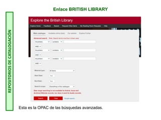 Esta es la OPAC de las búsquedas avanzadas.
REPOSITORIOS
DE
CATALOGACIÓN Enlace BRITISH LIBRARY
 