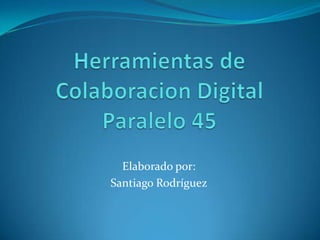 Herramientas de Colaboracion Digital Paralelo 45 Elaborado por: Santiago Rodríguez 