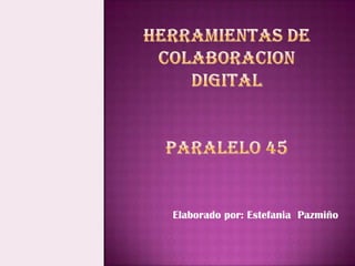 Herramientas de colaboracion digital paralelo 45 Elaborado por: EstefaniaPazmiño 