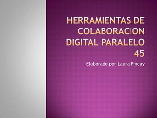 Herramientas de colaboracion digital paralelo 45 Elaborado por Laura Pincay 