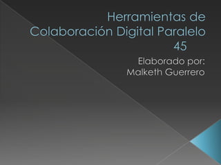 Herramientas de Colaboración Digital Paralelo 45	 Elaborado por: Malketh Guerrero 