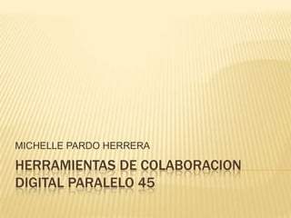 HERRAMIENTAS DE COLABORACION DIGITAL PARALELO 45 MICHELLE PARDO HERRERA 