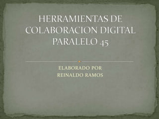 ELABORADO POR REINALDO RAMOS HERRAMIENTAS DE COLABORACION DIGITAL PARALELO 45 