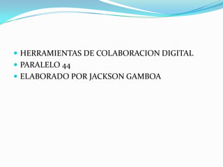 HERRAMIENTAS DE COLABORACION DIGITAL  PARALELO 44	 ELABORADO POR JACKSON GAMBOA 