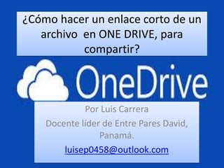 ¿Cómo hacer un enlace corto de un
archivo en ONE DRIVE, para
compartir?
Por Luis Carrera
Docente líder de Entre Pares David,
Panamá.
luisep0458@outlook.com
 