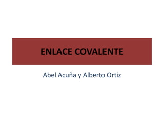 ENLACE COVALENTE Abel Acuña y Alberto Ortiz 