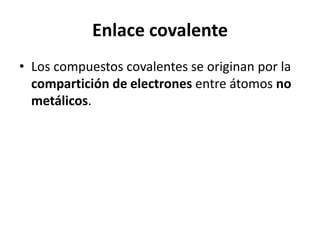 Enlace covalente
• Los compuestos covalentes se originan por la
  compartición de electrones entre átomos no
  metálicos.
 