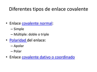 Diferentes tipos de enlace covalente

• Enlace covalente normal:
  – Simple
  – Múltiple: doble o triple
• Polaridad del enlace:
  – Apolar
  – Polar
• Enlace covalente dativo o coordinado
 