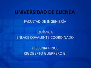 UNIVERSIDAD DE CUENCA
FACULTAD DE INGENIERÍA
QUÍMICA
ENLACE COVALENTE COORDINADO
YESSENIA PINOS
RIGOBERTO GUERRERO B.
 