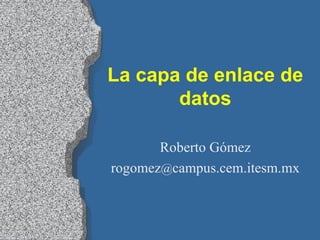 La capa de enlace de datos Roberto Gómez rogomez @ campus.cem.itesm.mx 
