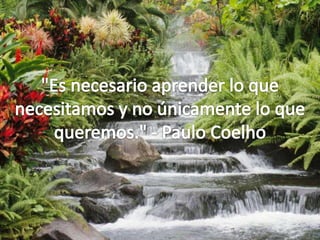 "Es necesario aprender lo que necesitamos y no únicamente lo que queremos." - Paulo Coelho