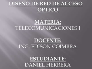 DISEÑO DE RED DE ACCESO OPTICOMATERIA:TELECOMUNICACIONES IDOCENTE:ING. EDISON COIMBRAESTUDIANTE:DANIEL HERRERA 