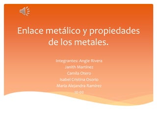 Enlace metálico y propiedades 
de los metales. 
Integrantes: Angie Rivera 
Janith Martínez 
Camila Otero 
Isabel Cristina Osorio 
María Alejandra Ramírez 
10-02 
 
