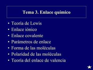 Tema 3. Enlace químico
•
•
•
•
•
•
•

Teoría de Lewis
Enlace iónico
Enlace covalente
Parámetros de enlace
Forma de las moléculas
Polaridad de las moléculas
Teoría del enlace de valencia

 