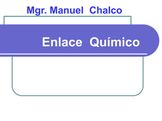 Enlace Químico
Mgr. Manuel Chalco
 
