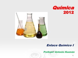 Química
               2012




  Enlace Químico I

Profesor: Antonio Huamán
                      1
 