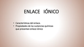 ENLACE IÓNICO
• Características del enlace.
• Propiedades de las sustancias químicas
que presentan enlace iónico
 