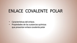 ENLACE COVALENTE POLAR
• Características del enlace.
• Propiedades de las sustancias químicas
que presentan enlace covalente polar
 