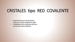 CRISTALES tipo RED COVALENTE
• Características de la red de átomos
unidos por enlace covalente no polar
• Propiedades de las sustancias químicas
que forman redes covalentes
 
