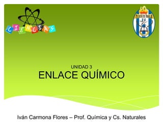 ENLACE QUÍMICO UNIDAD 3 Iván Carmona Flores – Prof. Química y Cs. Naturales 