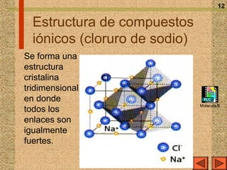 12

  Estructura de compuestos
  iónicos (cloruro de sodio)
Se forma una
estructura
cristalina
tridimensional
en donde
                               Molecula.fli
todos los
enlaces son
igualmente
fuertes.
 