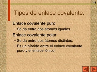 18



Tipos de enlace covalente.
Enlace covalente puro
– Se da entre dos átomos iguales.
Enlace covalente polar
– Se da entre dos átomos distintos.
– Es un híbrido entre el enlace covalente
  puro y el enlace iónico.
 