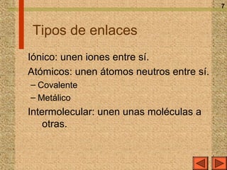 7



 Tipos de enlaces
Iónico: unen iones entre sí.
Atómicos: unen átomos neutros entre sí.
– Covalente
– Metálico
Intermolecular: unen unas moléculas a
    otras.
 
