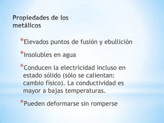 *Elevados puntos de fusión y ebullición
*Insolubles en agua
*Conducen la electricidad incluso en
 estado sólido (sólo se calientan:
 cambio físico). La conductividad es
 mayor a bajas temperaturas.

*Pueden deformarse sin romperse
 