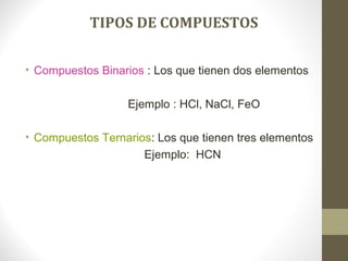 TIPOS DE COMPUESTOS
• Compuestos Binarios : Los que tienen dos elementos
Ejemplo : HCl, NaCl, FeO
• Compuestos Ternarios: Los que tienen tres elementos
Ejemplo: HCN
 