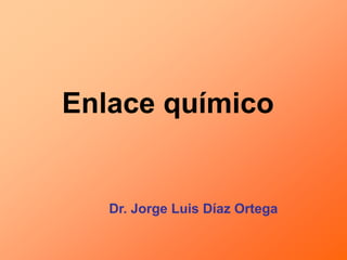 Enlace químico
Dr. Jorge Luis Díaz Ortega
 