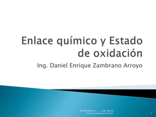 Enlace químico y Estado de oxidación  Ing. Daniel Enrique Zambrano Arroyo  1 Modificada por ........Ing. Daniel Enrique Zambrano Arroyo 