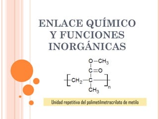 ENLACE QUÍMICO
 Y FUNCIONES
 INORGÁNICAS




 Unidad repetitiva del polimetilmetracrilato de metilo
 