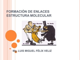FORMACIÓN DE ENLACES ESTRUCTURA MOLECULAR Mg. LUIS MIGUEL FÉLIX VELIZ 