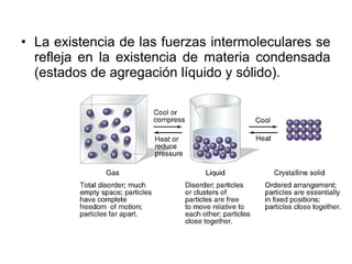 • La existencia de las fuerzas intermoleculares se
refleja en la existencia de materia condensada
(estados de agregación líquido y sólido).
 