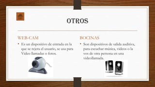 otros
WEB-CAM
• Es un dispositivo de entrada en la
que se rejera el usuario, se usa para
Video llamadas o fotos.

BOCINAS
• Son dispositivos de salida auditiva,
para escuchar música, videos o la
vos de otra persona en una
videollamada.

 