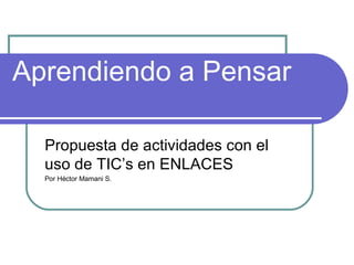Aprendiendo a Pensar  Propuesta de actividades con el uso de TIC’s en ENLACES Por Héctor Mamani S. 