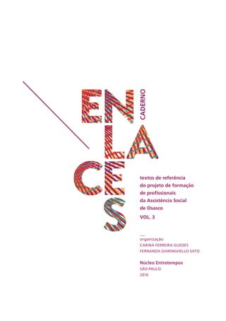 CADERNO
textos de referência
do projeto de formação
de profissionais
da Assistência Social
de Osasco
VOL. 3
organização
Carina Ferreira Guedes
Fernanda Ghiringhello Sato
Núcleo Entretempos
SÃO PAULO
2016
 