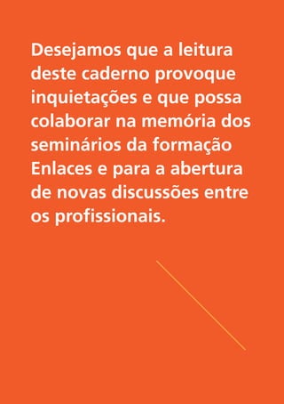 6
Desejamos que a leitura
deste caderno provoque
inquietações e que possa
colaborar na memória dos
seminários da formação
Enlaces e para a abertura
de novas discussões entre
os profissionais.
 